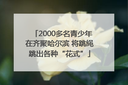 2000多名青少年在齐聚哈尔滨 将跳绳跳出各种“花式”