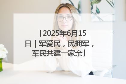 2025年6月15日｜军爱民，民拥军，军民共建一家亲