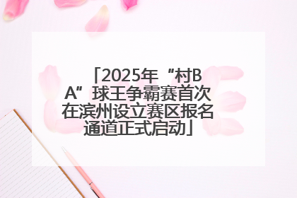 2025年“村BA”球王争霸赛首次在滨州设立赛区报名通道正式启动