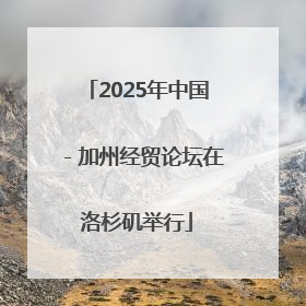 2025年中国－加州经贸论坛在洛杉矶举行