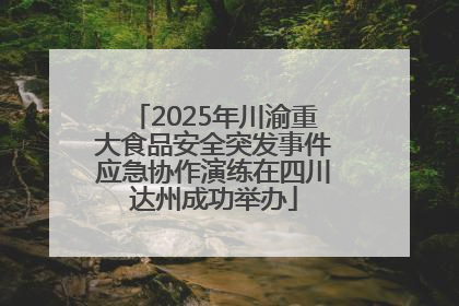 2025年川渝重大食品安全突发事件应急协作演练在四川达州成功举办