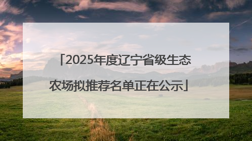 2025年度辽宁省级生态农场拟推荐名单正在公示