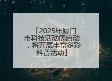2025年厦门市科技活动周启动，将开展丰富多彩科普活动