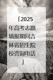 2025年高考志愿填报期间吉林省招生院校咨询电话