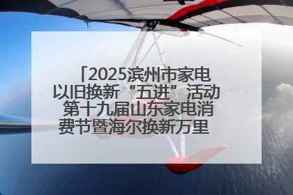 2025滨州市家电以旧换新“五进”活动 第十九届山东家电消费节暨海尔换新万里 行山东站全面启动