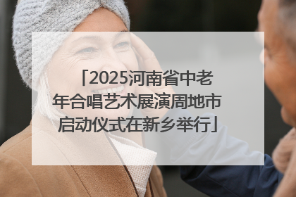 2025河南省中老年合唱艺术展演周地市启动仪式在新乡举行