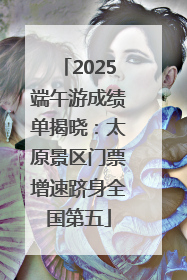 2025端午游成绩单揭晓：太原景区门票增速跻身全国第五
