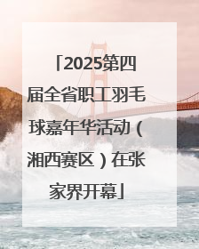 2025第四届全省职工羽毛球嘉年华活动（湘西赛区）在张家界开幕