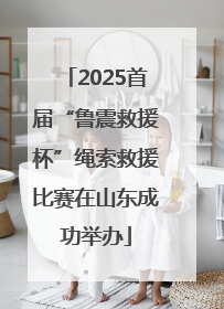 2025首届“鲁震救援杯”绳索救援比赛在山东成功举办