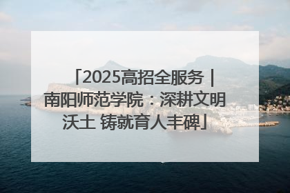 2025高招全服务｜南阳师范学院：深耕文明沃土 铸就育人丰碑