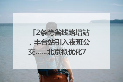 2条跨省线路增站，丰台站引入夜班公交……北京拟优化7条公交线！