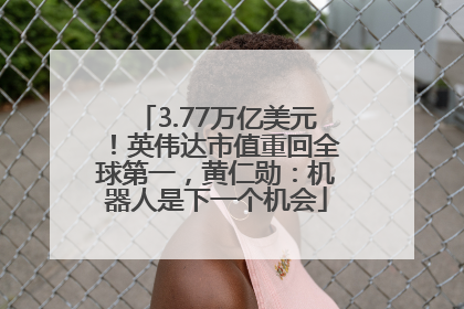 3.77万亿美元！英伟达市值重回全球第一，黄仁勋：机器人是下一个机会