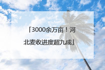 3000余万亩！河北麦收进度超九成