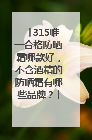 315唯一合格防晒霜哪款好，不含酒精的防晒霜有哪些品牌？