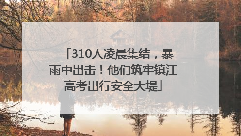 310人凌晨集结，暴雨中出击！他们筑牢镇江高考出行安全大堤