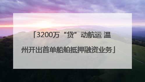 3200万“贷”动航运 温州开出首单船舶抵押融资业务