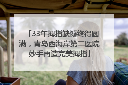33年拇指缺憾终得圆满，青岛西海岸第二医院妙手再造完美拇指