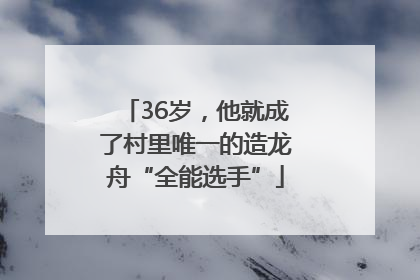 36岁，他就成了村里唯一的造龙舟“全能选手”