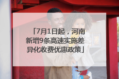 7月1日起，河南新增9条高速实施差异化收费优惠政策