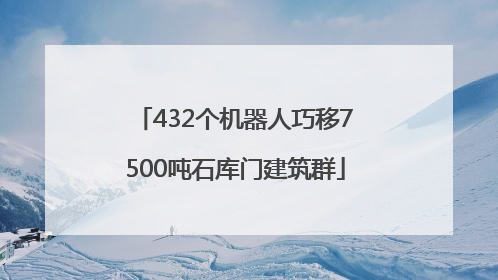 432个机器人巧移7500吨石库门建筑群