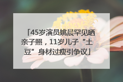 45岁演员姚晨罕见晒亲子照，11岁儿子“土豆”身材过瘦引争议