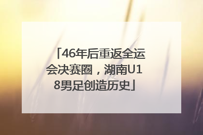 46年后重返全运会决赛圈，湖南U18男足创造历史