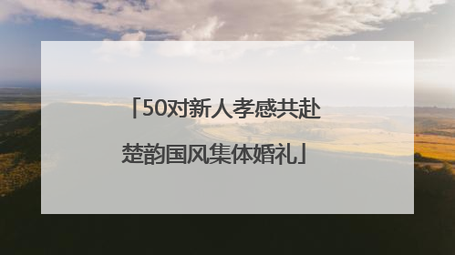 50对新人孝感共赴楚韵国风集体婚礼