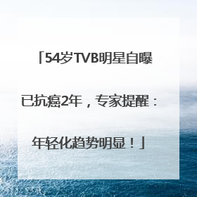 54岁TVB明星自曝已抗癌2年，专家提醒：年轻化趋势明显！