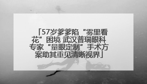 57岁爹爹陷“雾里看花”困境 武汉普瑞眼科专家“量眼定制”手术方案助其重见清晰视界