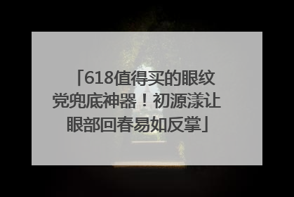 618值得买的眼纹党兜底神器！初源漾让眼部回春易如反掌
