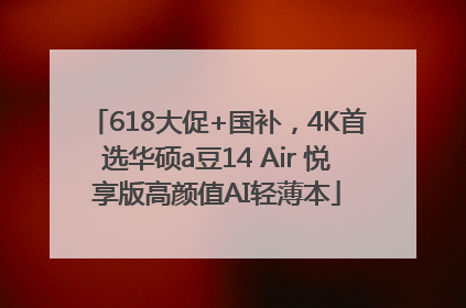 618大促+国补，4K首选华硕a豆14 Air 悦享版高颜值AI轻薄本