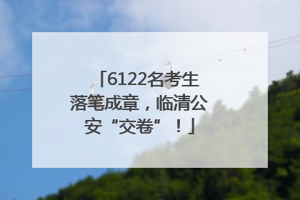 6122名考生落笔成章，临清公安“交卷”！