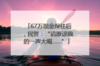 67万现金保住后，民警：“请原谅我的一声大喝……”