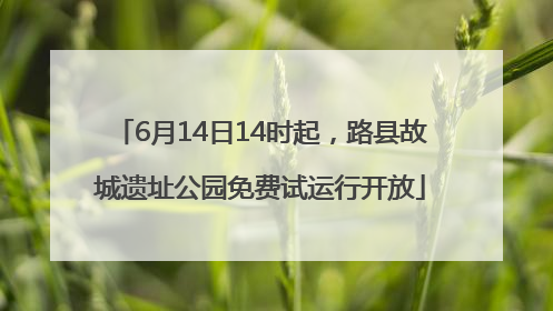 6月14日14时起，路县故城遗址公园免费试运行开放