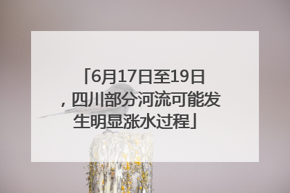 6月17日至19日，四川部分河流可能发生明显涨水过程