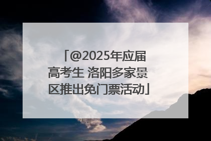 @2025年应届高考生 洛阳多家景区推出免门票活动