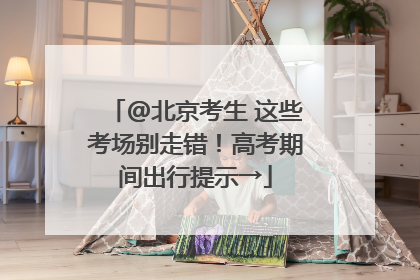 @北京考生 这些考场别走错！高考期间出行提示→