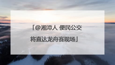 @湘潭人 便民公交将直达龙舟赛现场