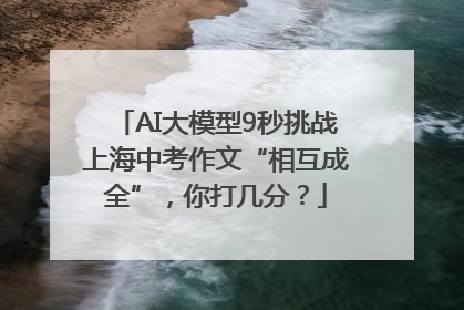 AI大模型9秒挑战上海中考作文“相互成全”，你打几分？