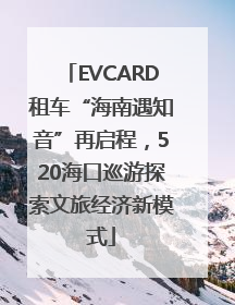 EVCARD租车“海南遇知音”再启程，520海口巡游探索文旅经济新模式