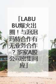 LABUBU爆火出圈！与泡泡玛特合作有无业务合作？多家A股公司密集回应