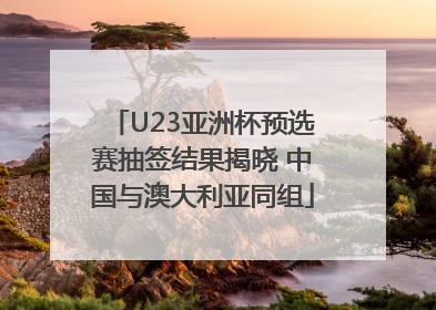 U23亚洲杯预选赛抽签结果揭晓 中国与澳大利亚同组