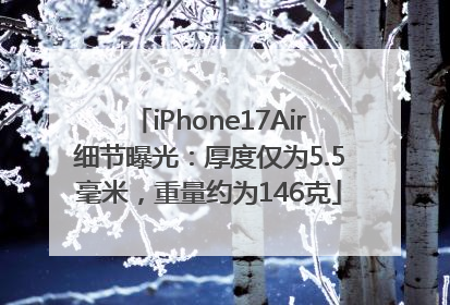 iPhone17Air细节曝光：厚度仅为5.5毫米，重量约为146克